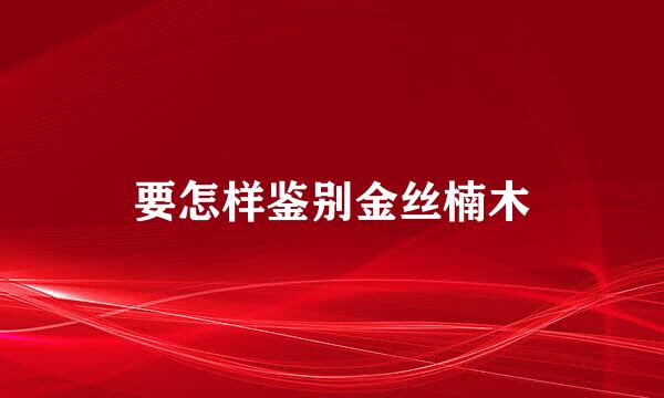 要怎样鉴别金丝楠木