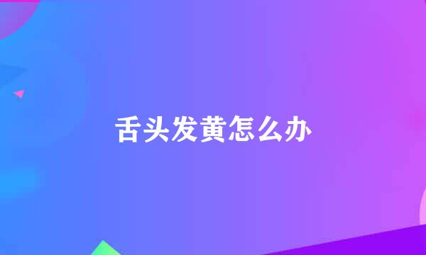 舌头发黄怎么办