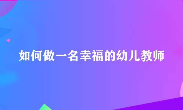 如何做一名幸福的幼儿教师