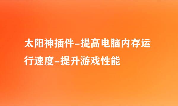 太阳神插件-提高电脑内存运行速度-提升游戏性能