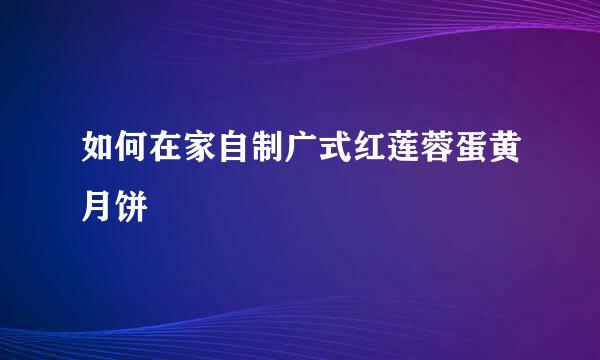 如何在家自制广式红莲蓉蛋黄月饼
