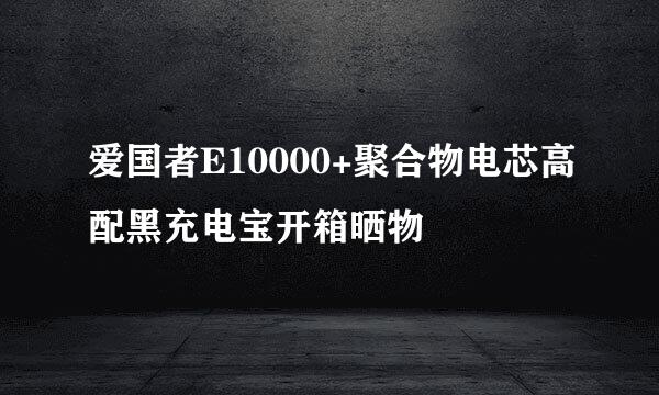 爱国者E10000+聚合物电芯高配黑充电宝开箱晒物