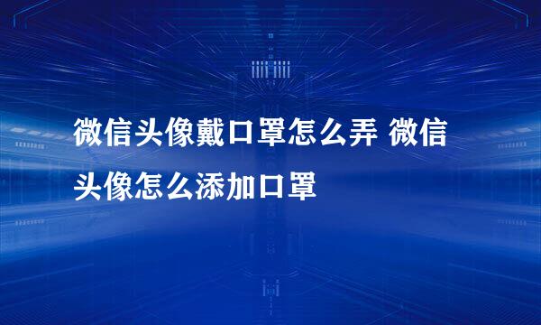 微信头像戴口罩怎么弄 微信头像怎么添加口罩