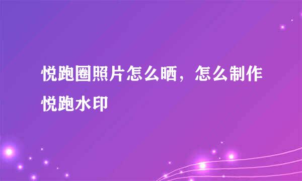 悦跑圈照片怎么晒，怎么制作悦跑水印