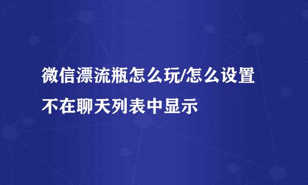 微信漂流瓶怎么玩/怎么设置不在聊天列表中显示