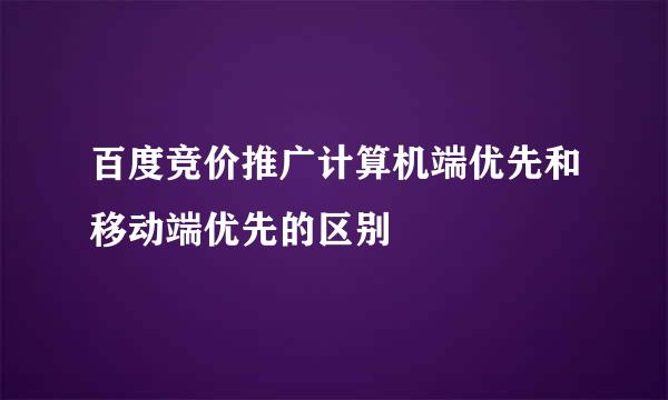 百度竞价推广计算机端优先和移动端优先的区别