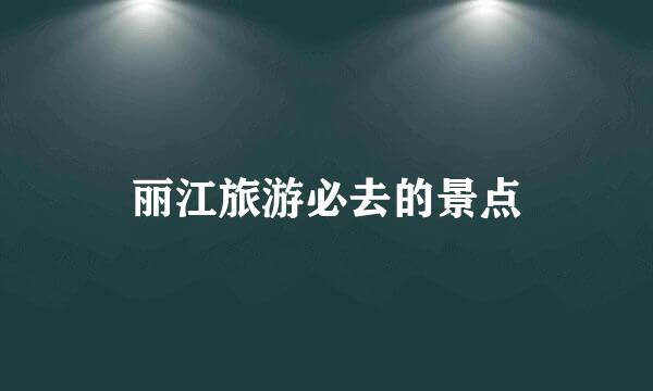 丽江旅游必去的景点