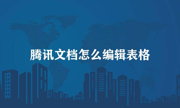 腾讯文档怎么编辑表格