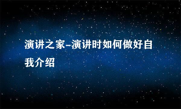 演讲之家-演讲时如何做好自我介绍