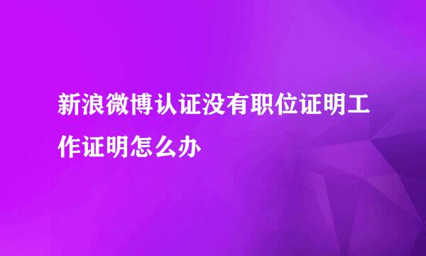 新浪微博认证没有职位证明工作证明怎么办