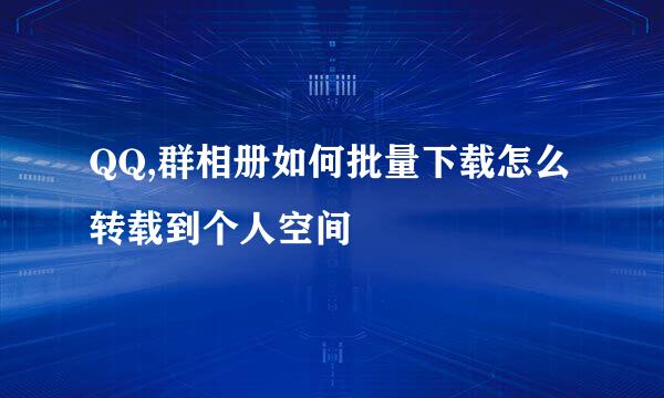 QQ,群相册如何批量下载怎么转载到个人空间