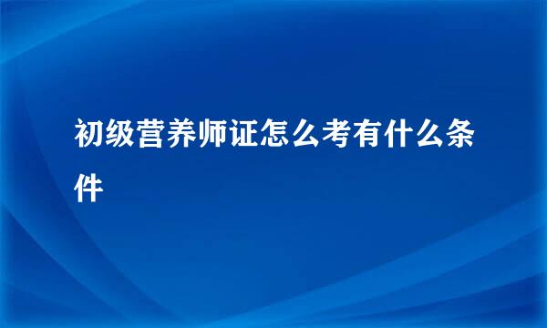 初级营养师证怎么考有什么条件