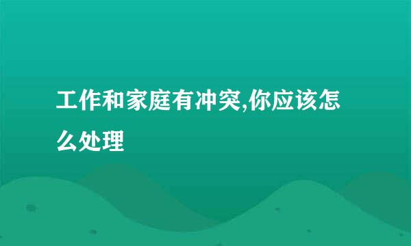 工作和家庭有冲突,你应该怎么处理