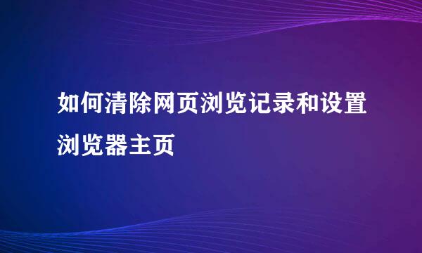 如何清除网页浏览记录和设置浏览器主页