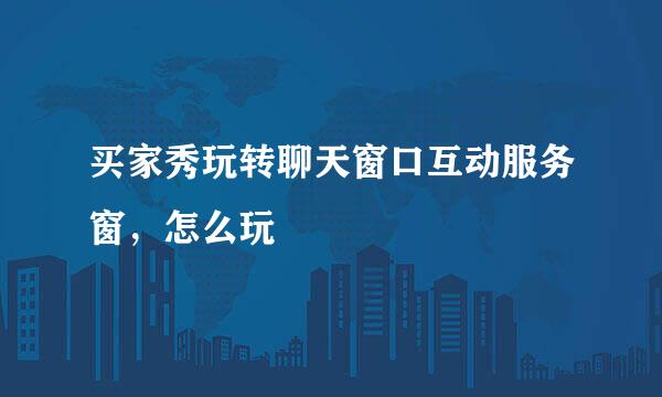 买家秀玩转聊天窗口互动服务窗，怎么玩