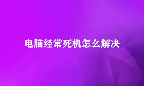 电脑经常死机怎么解决