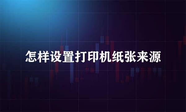 怎样设置打印机纸张来源