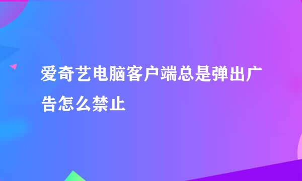 爱奇艺电脑客户端总是弹出广告怎么禁止