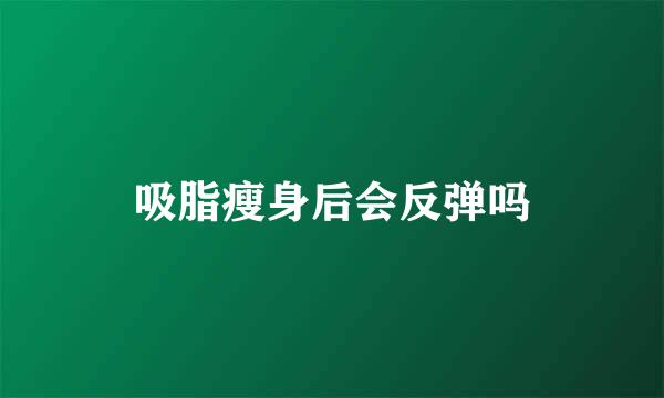 吸脂瘦身后会反弹吗