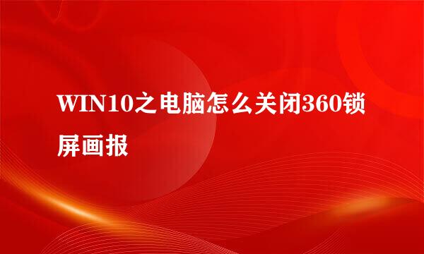 WIN10之电脑怎么关闭360锁屏画报