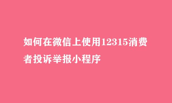 如何在微信上使用12315消费者投诉举报小程序