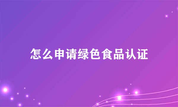 怎么申请绿色食品认证