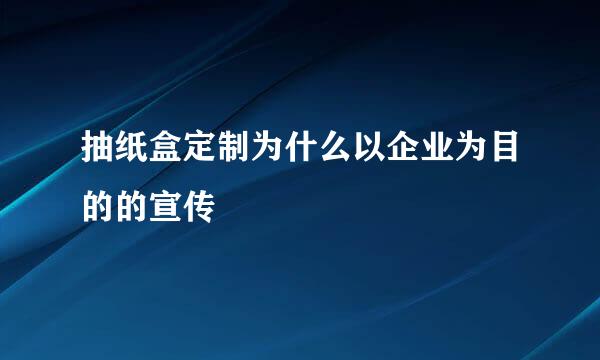 抽纸盒定制为什么以企业为目的的宣传