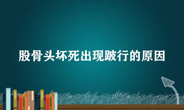 股骨头坏死出现跛行的原因