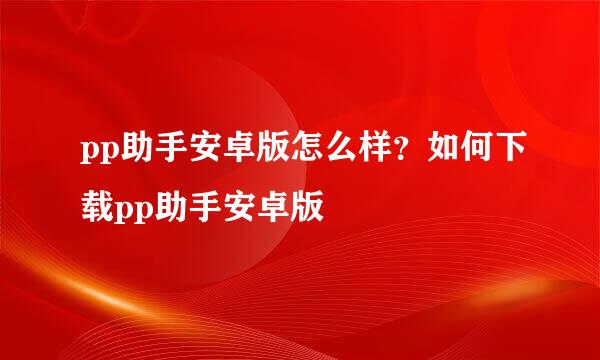 pp助手安卓版怎么样？如何下载pp助手安卓版