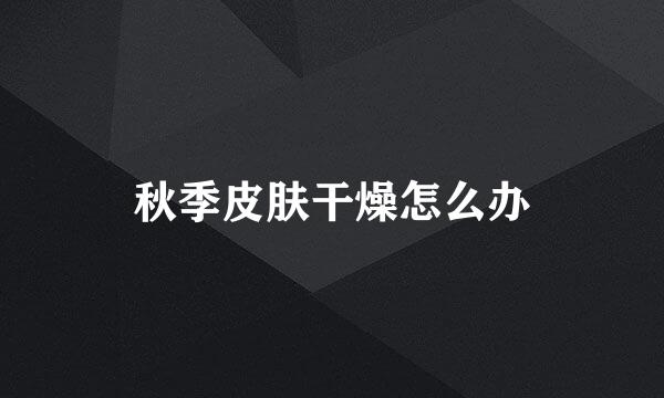 秋季皮肤干燥怎么办