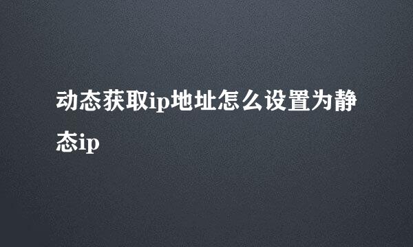 动态获取ip地址怎么设置为静态ip
