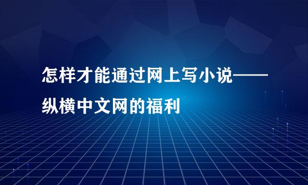 怎样才能通过网上写小说——纵横中文网的福利