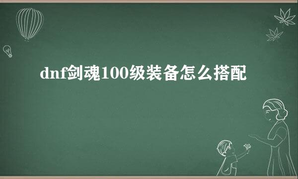 dnf剑魂100级装备怎么搭配