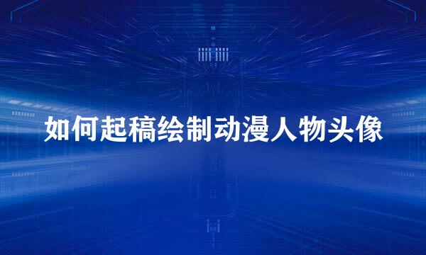 如何起稿绘制动漫人物头像