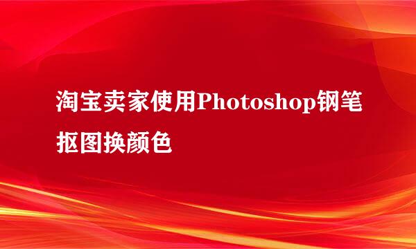 淘宝卖家使用Photoshop钢笔抠图换颜色
