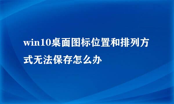 win10桌面图标位置和排列方式无法保存怎么办