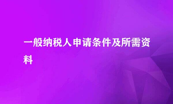 一般纳税人申请条件及所需资料