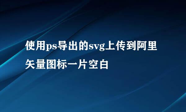 使用ps导出的svg上传到阿里矢量图标一片空白