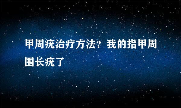 甲周疣治疗方法？我的指甲周围长疣了