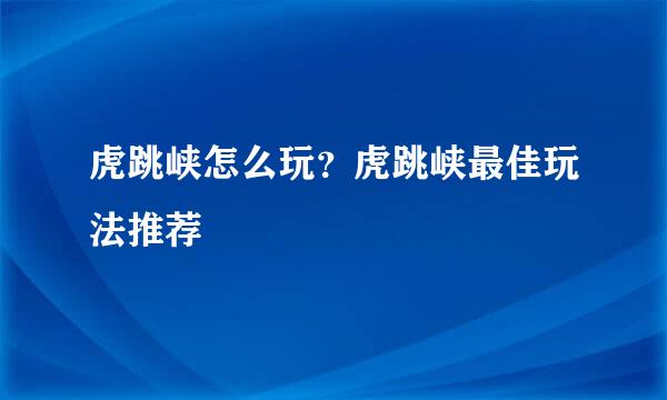 虎跳峡怎么玩？虎跳峡最佳玩法推荐