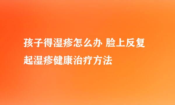孩子得湿疹怎么办 脸上反复起湿疹健康治疗方法