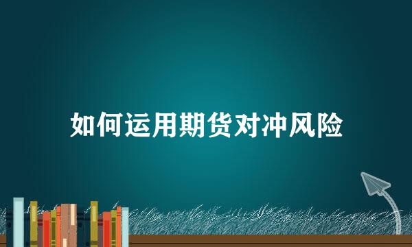 如何运用期货对冲风险