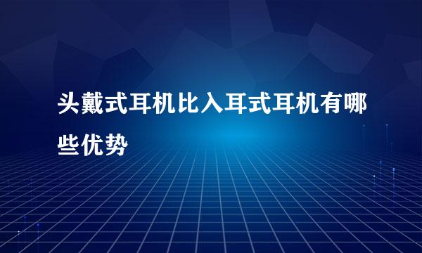 头戴式耳机比入耳式耳机有哪些优势