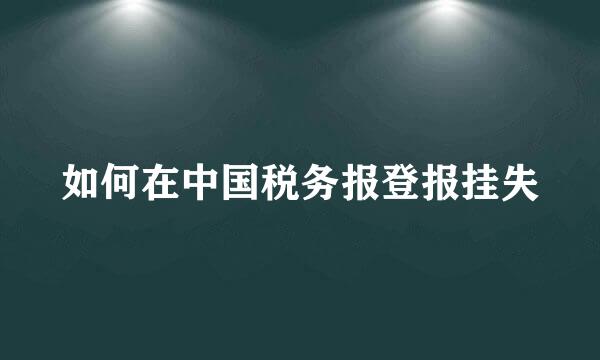 如何在中国税务报登报挂失