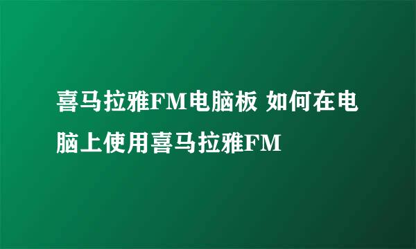 喜马拉雅FM电脑板 如何在电脑上使用喜马拉雅FM