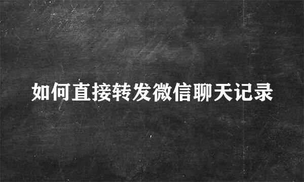 如何直接转发微信聊天记录