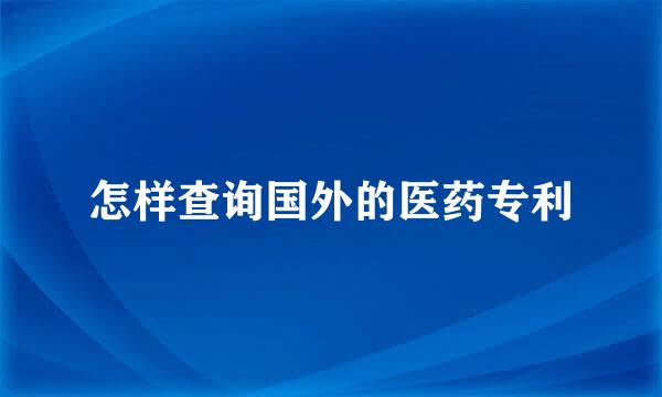 怎样查询国外的医药专利