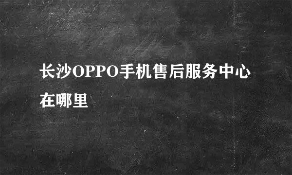 长沙OPPO手机售后服务中心在哪里
