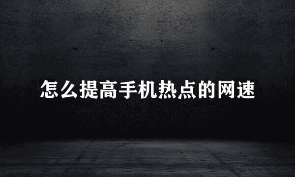 怎么提高手机热点的网速