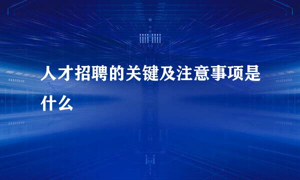 人才招聘的关键及注意事项是什么